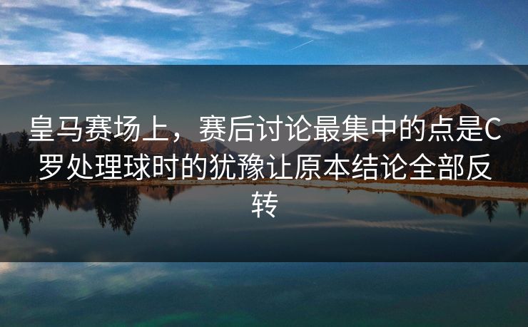 皇马赛场上，赛后讨论最集中的点是C罗处理球时的犹豫让原本结论全部反转