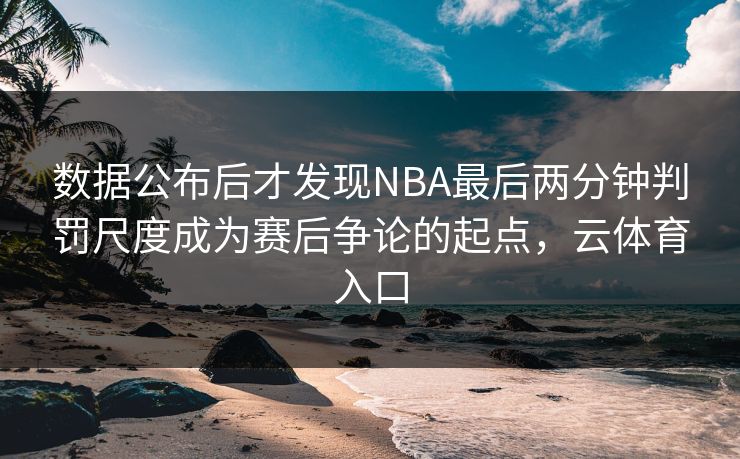 数据公布后才发现NBA最后两分钟判罚尺度成为赛后争论的起点，云体育入口