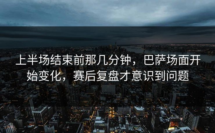 上半场结束前那几分钟，巴萨场面开始变化，赛后复盘才意识到问题
