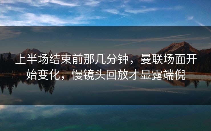 上半场结束前那几分钟，曼联场面开始变化，慢镜头回放才显露端倪
