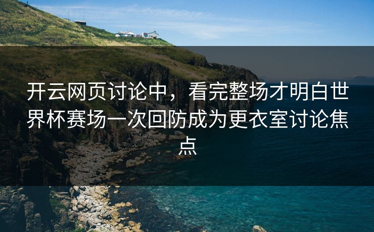 开云网页讨论中，看完整场才明白世界杯赛场一次回防成为更衣室讨论焦点