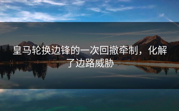 皇马轮换边锋的一次回撤牵制，化解了边路威胁