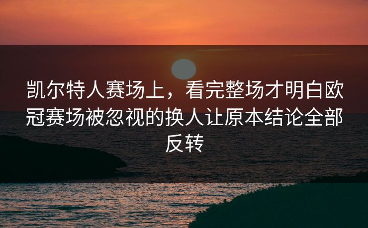 凯尔特人赛场上，看完整场才明白欧冠赛场被忽视的换人让原本结论全部反转