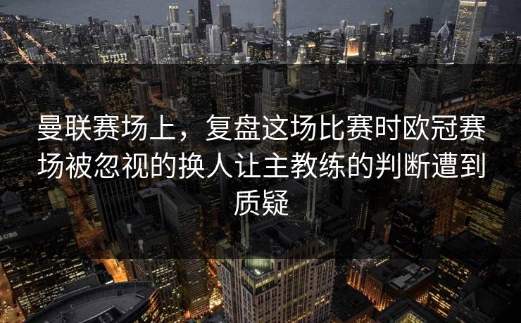 曼联赛场上，复盘这场比赛时欧冠赛场被忽视的换人让主教练的判断遭到质疑