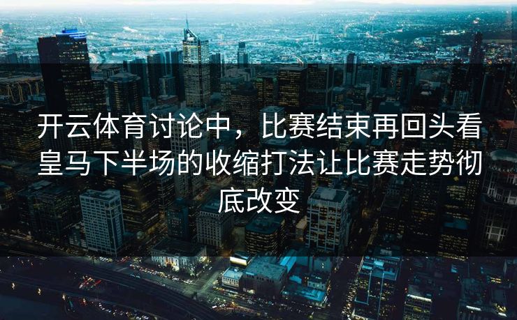 开云体育讨论中，比赛结束再回头看皇马下半场的收缩打法让比赛走势彻底改变