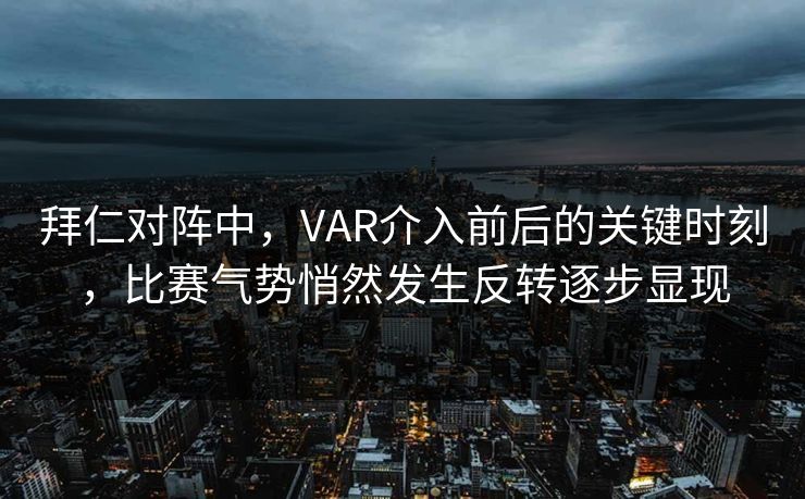 拜仁对阵中，VAR介入前后的关键时刻，比赛气势悄然发生反转逐步显现