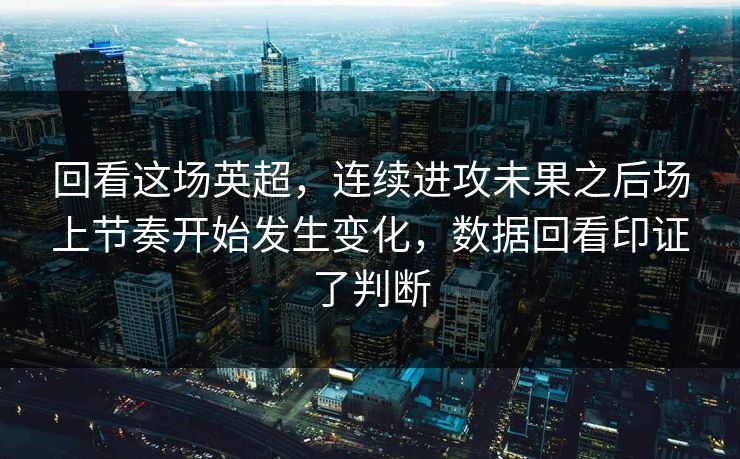 回看这场英超，连续进攻未果之后场上节奏开始发生变化，数据回看印证了判断