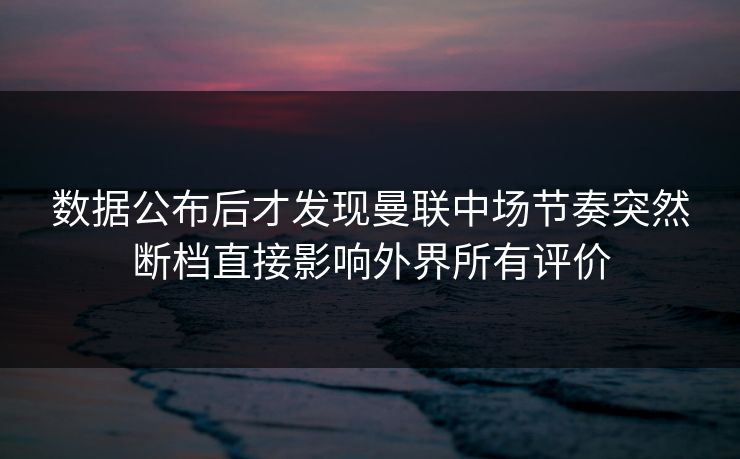 数据公布后才发现曼联中场节奏突然断档直接影响外界所有评价