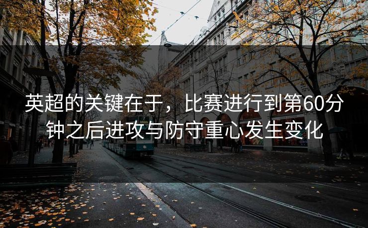 英超的关键在于，比赛进行到第60分钟之后进攻与防守重心发生变化