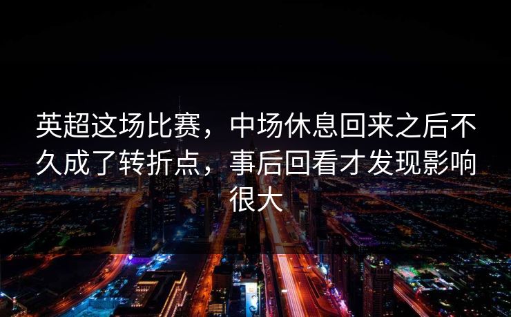 英超这场比赛，中场休息回来之后不久成了转折点，事后回看才发现影响很大