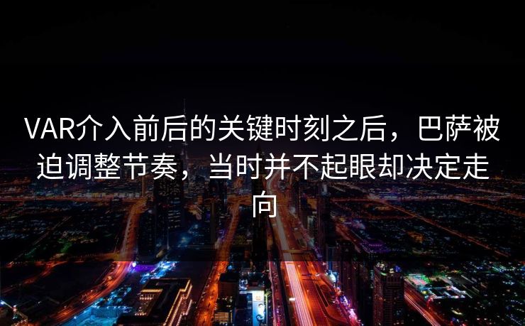 VAR介入前后的关键时刻之后，巴萨被迫调整节奏，当时并不起眼却决定走向