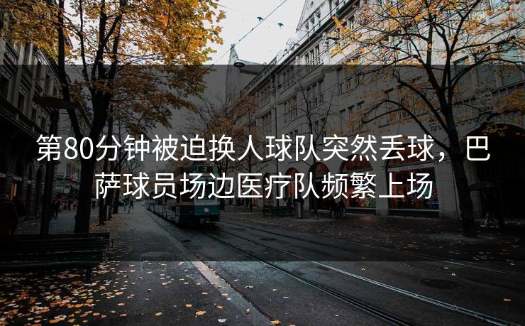 第80分钟被迫换人球队突然丢球，巴萨球员场边医疗队频繁上场
