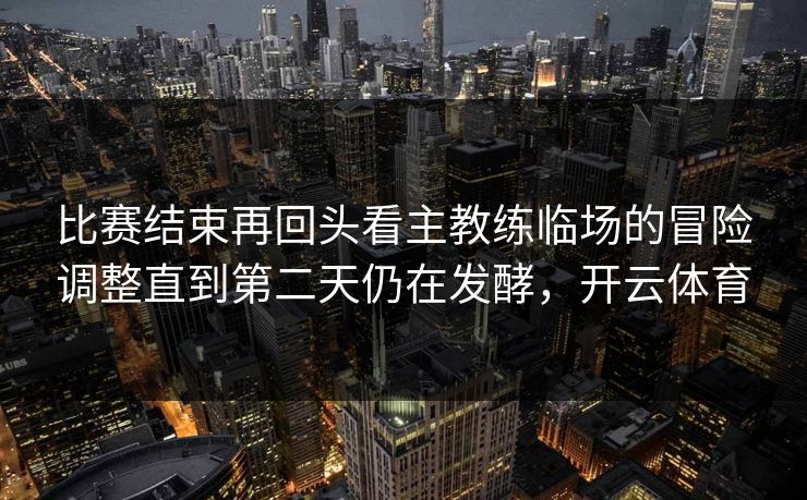 比赛结束再回头看主教练临场的冒险调整直到第二天仍在发酵，开云体育