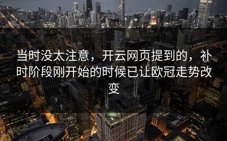 当时没太注意，开云网页提到的，补时阶段刚开始的时候已让欧冠走势改变
