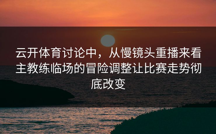 云开体育讨论中，从慢镜头重播来看主教练临场的冒险调整让比赛走势彻底改变