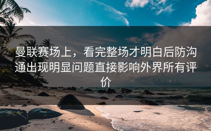曼联赛场上，看完整场才明白后防沟通出现明显问题直接影响外界所有评价