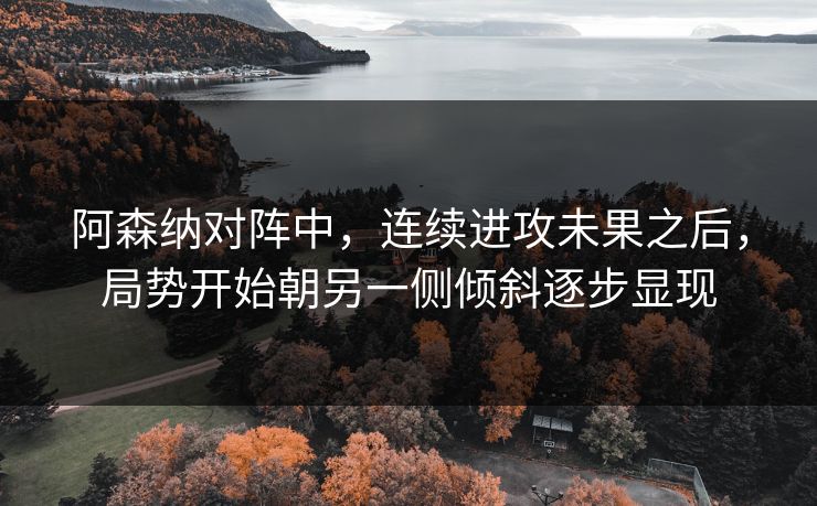 阿森纳对阵中，连续进攻未果之后，局势开始朝另一侧倾斜逐步显现