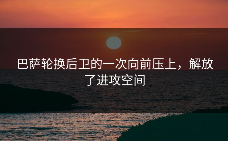 巴萨轮换后卫的一次向前压上，解放了进攻空间