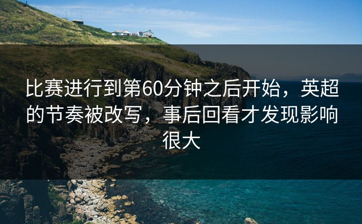 比赛进行到第60分钟之后开始，英超的节奏被改写，事后回看才发现影响很大