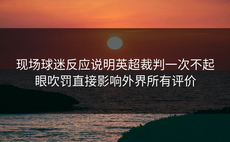 现场球迷反应说明英超裁判一次不起眼吹罚直接影响外界所有评价
