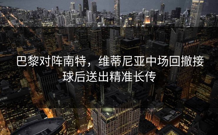 巴黎对阵南特，维蒂尼亚中场回撤接球后送出精准长传