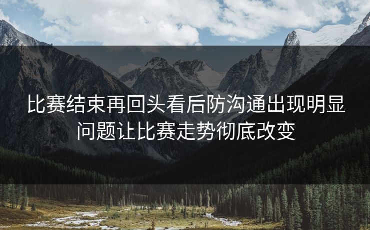 比赛结束再回头看后防沟通出现明显问题让比赛走势彻底改变