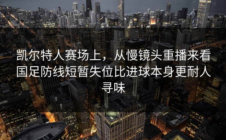 凯尔特人赛场上，从慢镜头重播来看国足防线短暂失位比进球本身更耐人寻味