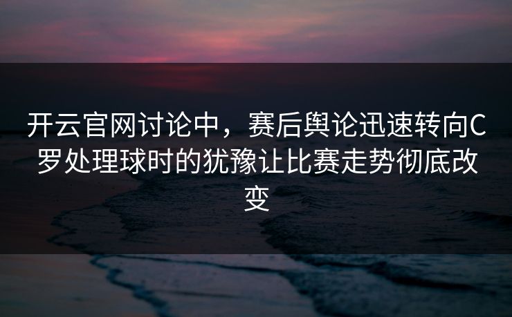 开云官网讨论中，赛后舆论迅速转向C罗处理球时的犹豫让比赛走势彻底改变