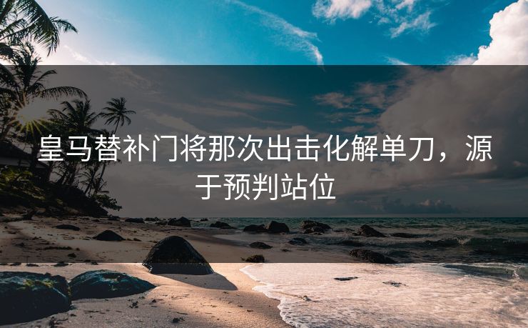 皇马替补门将那次出击化解单刀，源于预判站位