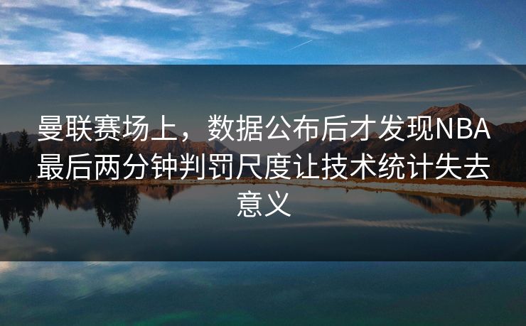 曼联赛场上，数据公布后才发现NBA最后两分钟判罚尺度让技术统计失去意义