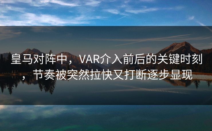 皇马对阵中，VAR介入前后的关键时刻，节奏被突然拉快又打断逐步显现