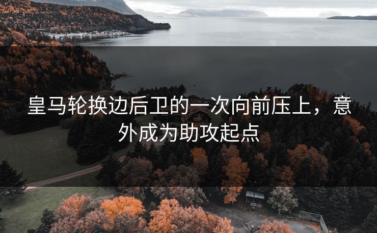 皇马轮换边后卫的一次向前压上，意外成为助攻起点