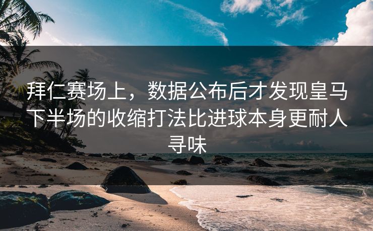 拜仁赛场上，数据公布后才发现皇马下半场的收缩打法比进球本身更耐人寻味
