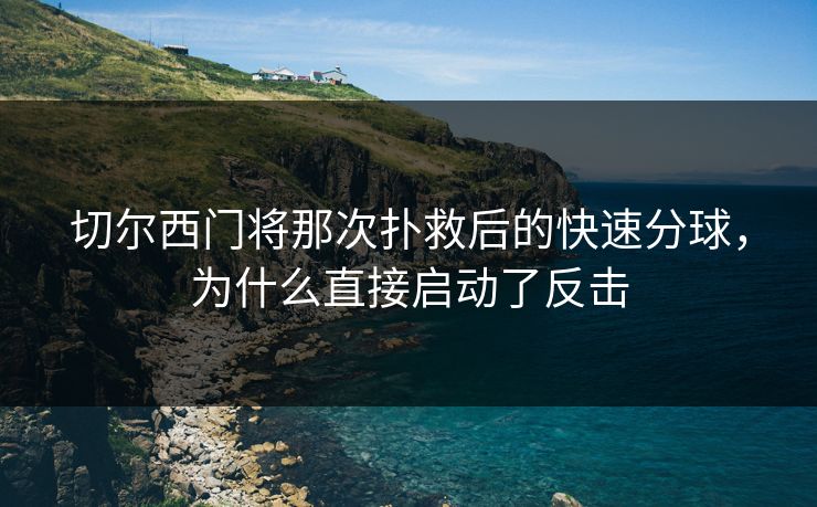 切尔西门将那次扑救后的快速分球，为什么直接启动了反击