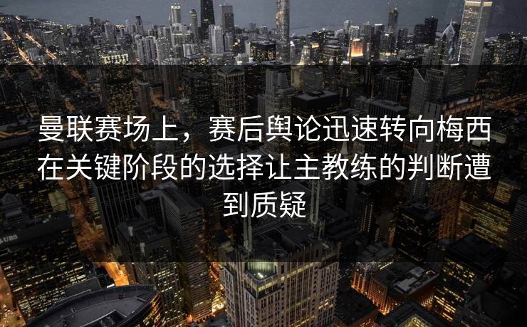 曼联赛场上，赛后舆论迅速转向梅西在关键阶段的选择让主教练的判断遭到质疑