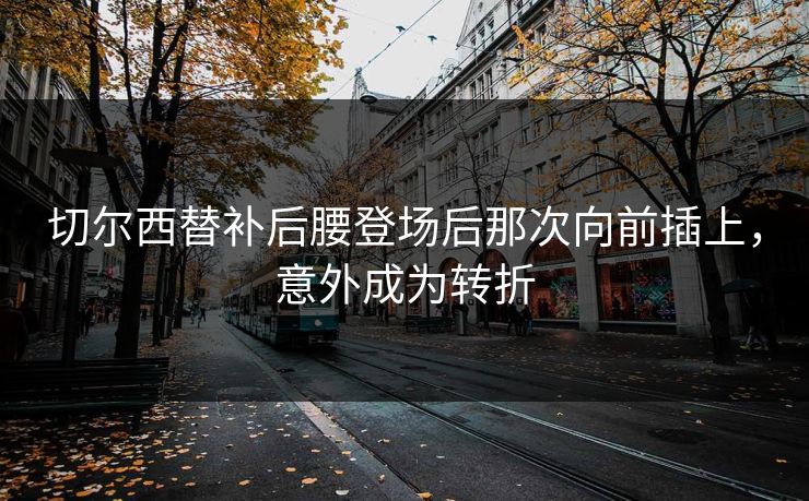切尔西替补后腰登场后那次向前插上，意外成为转折