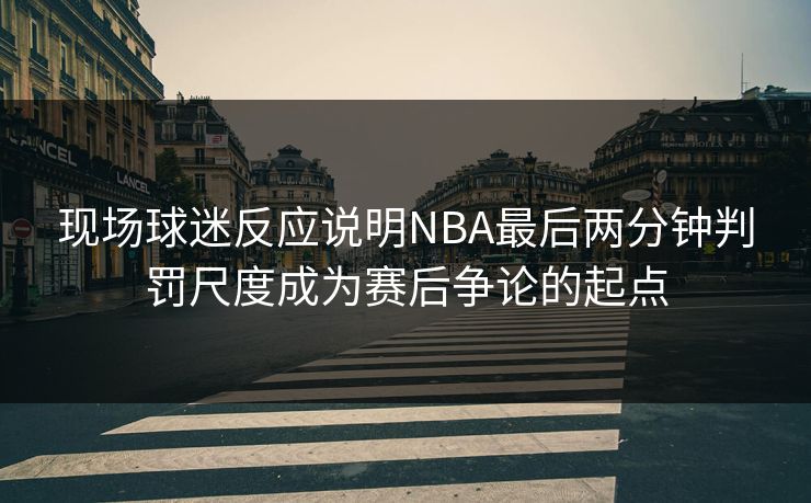 现场球迷反应说明NBA最后两分钟判罚尺度成为赛后争论的起点