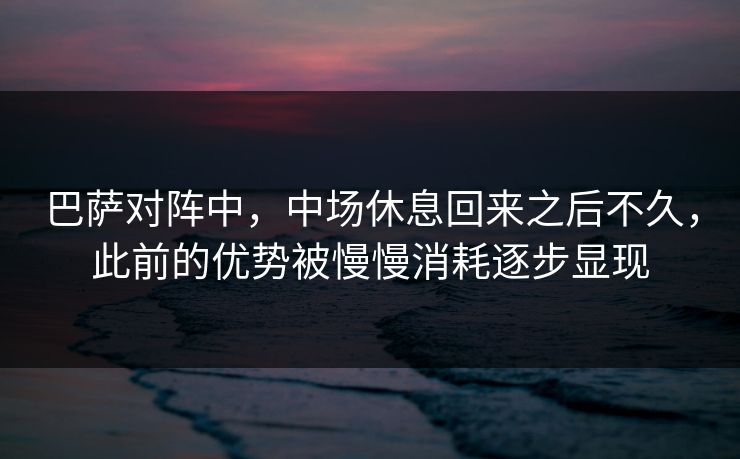 巴萨对阵中，中场休息回来之后不久，此前的优势被慢慢消耗逐步显现