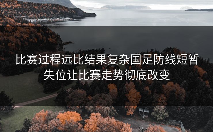 比赛过程远比结果复杂国足防线短暂失位让比赛走势彻底改变 比赛过程远比结果复杂国足防线短暂失位让比赛走势彻底改变