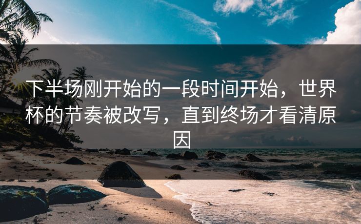 下半场刚开始的一段时间开始，世界杯的节奏被改写，直到终场才看清原因