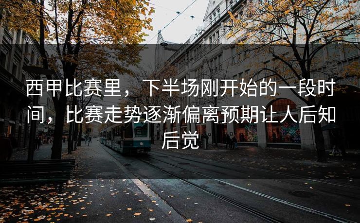 西甲比赛里,下半场刚开始的一段时间,比赛走势逐渐偏离预期让人后知后觉 西甲比赛里,下半场刚开始的一段时间,比赛走势逐渐偏离预期让人后知后觉