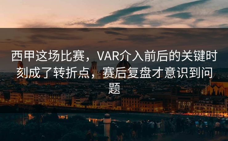 西甲这场比赛，VAR介入前后的关键时刻成了转折点，赛后复盘才意识到问题