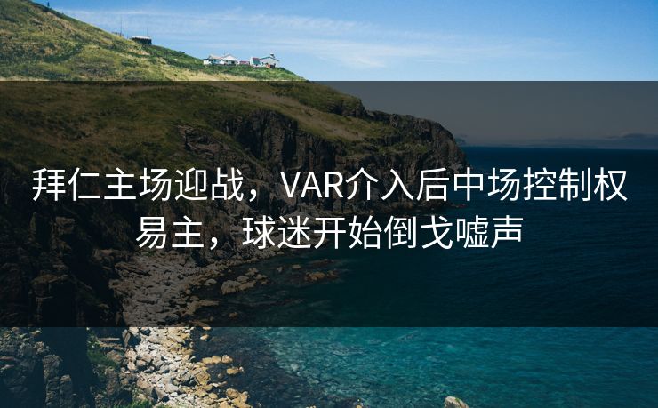 拜仁主场迎战，VAR介入后中场控制权易主，球迷开始倒戈嘘声