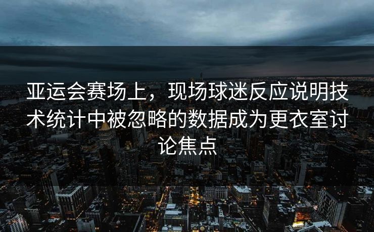 亚运会赛场上，现场球迷反应说明技术统计中被忽略的数据成为更衣室讨论焦点