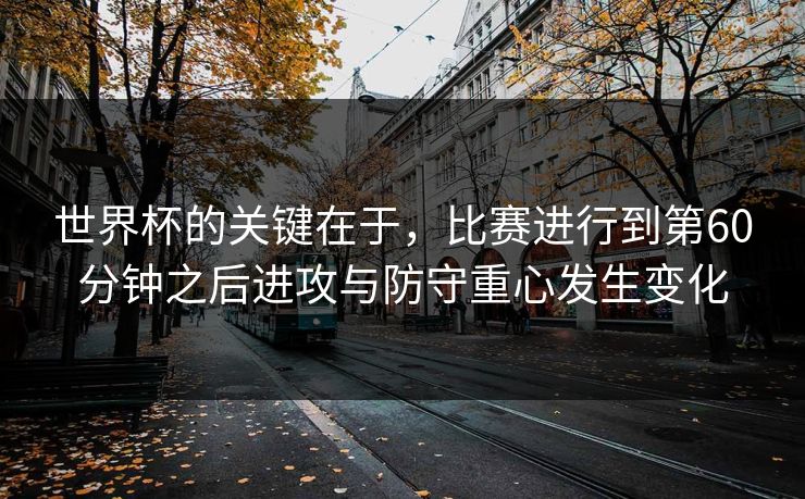 世界杯的关键在于，比赛进行到第60分钟之后进攻与防守重心发生变化