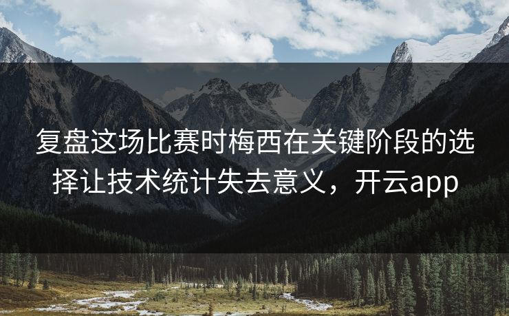 复盘这场比赛时梅西在关键阶段的选择让技术统计失去意义，开云app