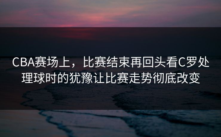 CBA赛场上，比赛结束再回头看C罗处理球时的犹豫让比赛走势彻底改变