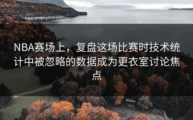 NBA赛场上，复盘这场比赛时技术统计中被忽略的数据成为更衣室讨论焦点