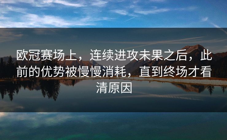 欧冠赛场上,连续进攻未果之后,此前的优势被慢慢消耗,直到终场才看清原因 欧冠赛场上,连续进攻未果之后,此前的优势被慢慢消耗,直到终场才看清原因