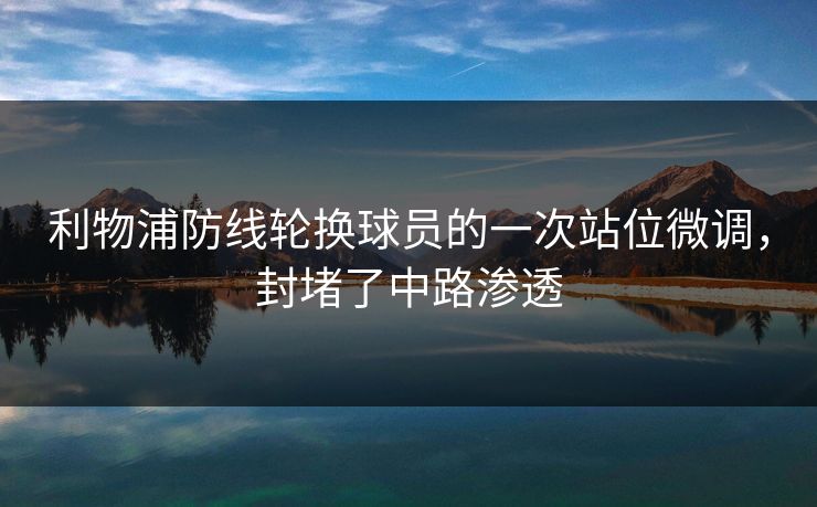 利物浦防线轮换球员的一次站位微调,封堵了中路渗透 利物浦防线轮换球员的一次站位微调,封堵了中路渗透
